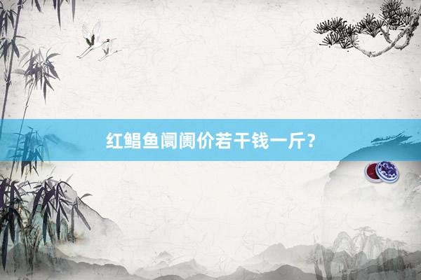 红鲳鱼阛阓价若干钱一斤？