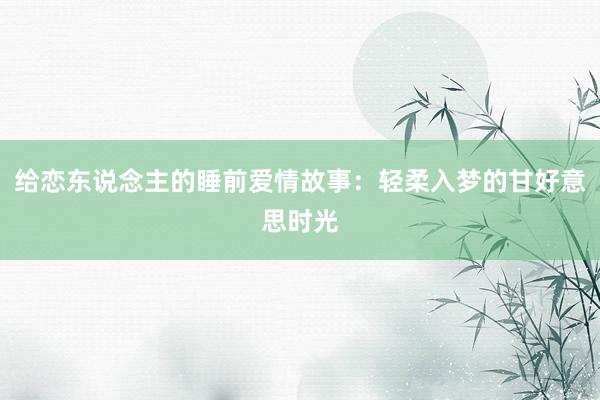 给恋东说念主的睡前爱情故事:轻柔入梦的甘好意思时光