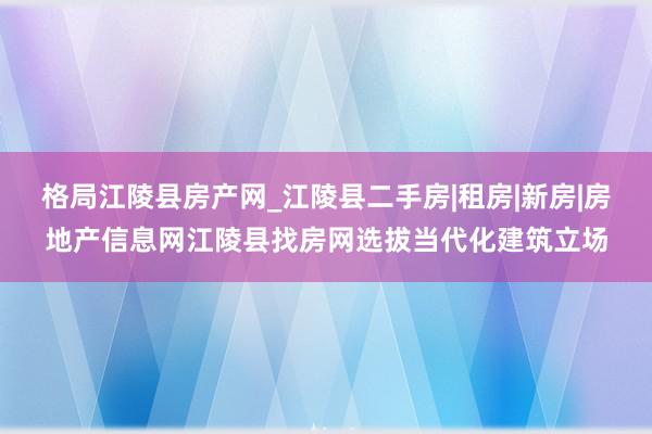格局江陵县房产网_江陵县二手房|租房|新房|房地产信息网江陵县找房网选拔当代化建筑立场