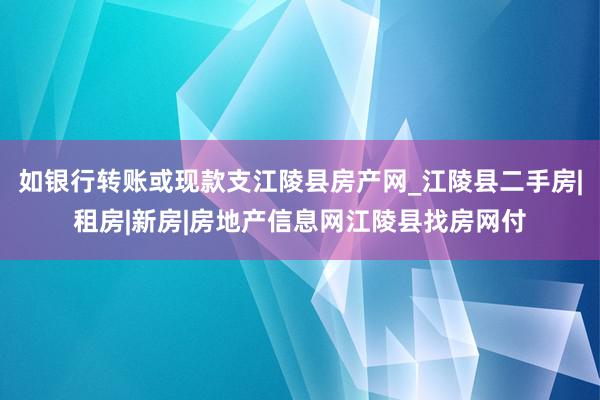 如银行转账或现款支江陵县房产网_江陵县二手房|租房|新房|房地产信息网江陵县找房网付