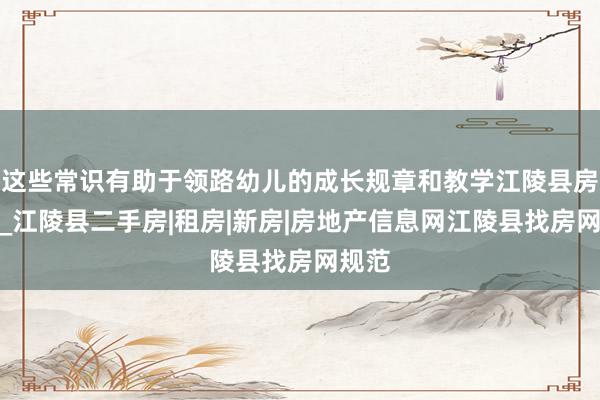 这些常识有助于领路幼儿的成长规章和教学江陵县房产网_江陵县二手房|租房|新房|房地产信息网江陵县找房网规范