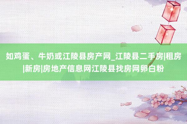 如鸡蛋、牛奶或江陵县房产网_江陵县二手房|租房|新房|房地产信息网江陵县找房网卵白粉