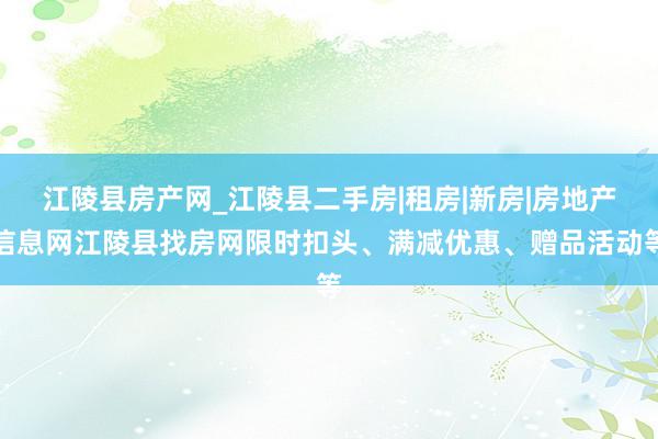 江陵县房产网_江陵县二手房|租房|新房|房地产信息网江陵县找房网限时扣头、满减优惠、赠品活动等