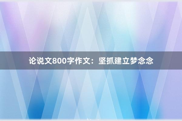 论说文800字作文：坚抓建立梦念念
