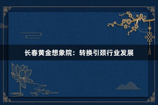 长春黄金想象院：转换引颈行业发展