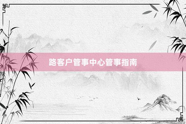 路客户管事中心管事指南