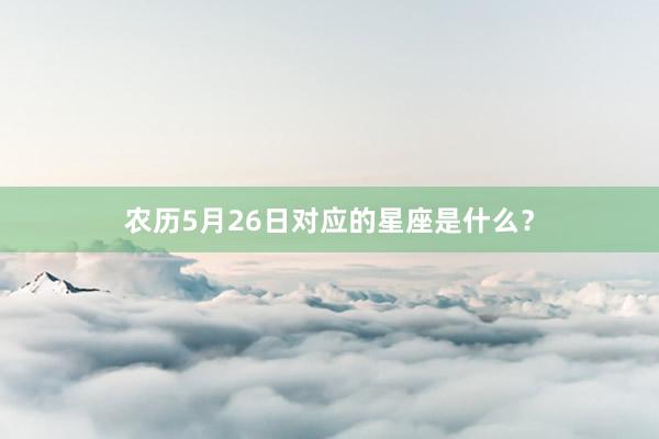 农历5月26日对应的星座是什么？